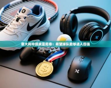 意大利中场皮亚尼奇：希望球队能够进入四强