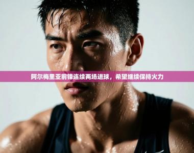 阿尔梅里亚前锋连续两场进球，希望继续保持火力