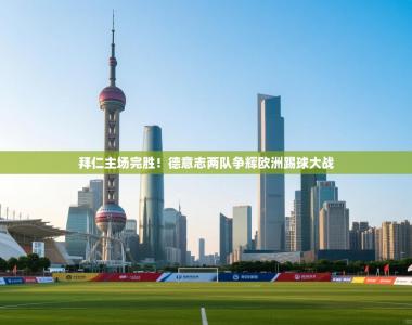 拜仁主场完胜！德意志两队争辉欧洲踢球大战