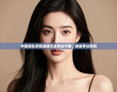 中超球队庆祝进球方式争议不断，球迷争议热烈