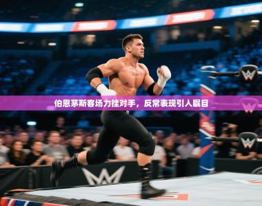 伯恩茅斯客场力挫对手，反常表现引人瞩目